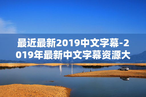 最近最新2019中文字幕-2019年最新中文字幕资源大盘点