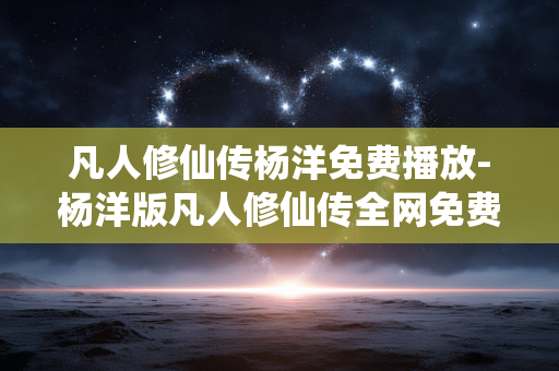 凡人修仙传杨洋免费播放-杨洋版凡人修仙传全网免费在线看