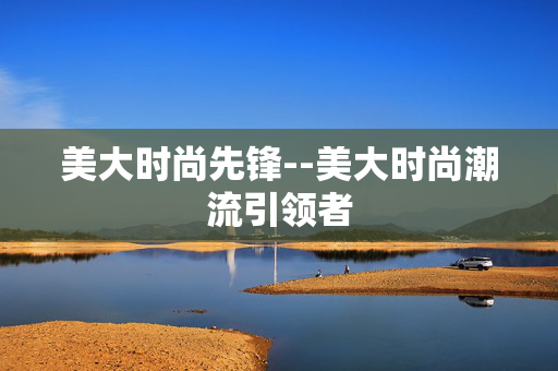 美大时尚先锋--美大时尚潮流引领者