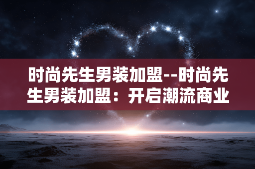 时尚先生男装加盟--时尚先生男装加盟:开启潮流商业新征程 时尚先生男装加盟--时尚先生男装加盟:开启潮流商业新征程