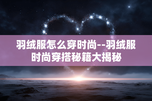 羽绒服怎么穿时尚--羽绒服时尚穿搭秘籍大揭秘
