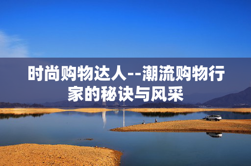 时尚购物达人--潮流购物行家的秘诀与风采