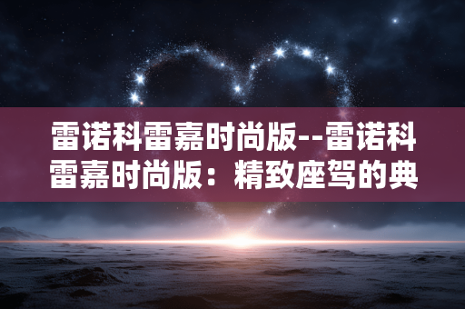 雷诺科雷嘉时尚版--雷诺科雷嘉时尚版：精致座驾的典范之选