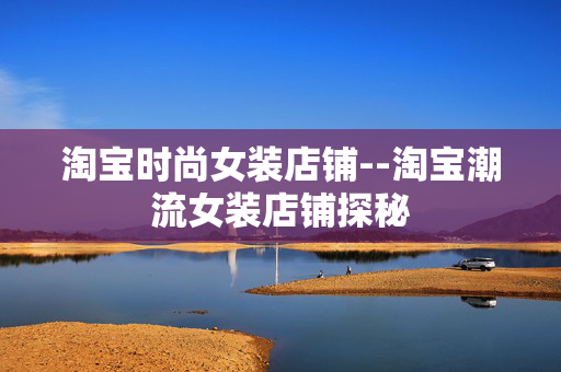 淘宝时尚女装店铺--淘宝潮流女装店铺探秘