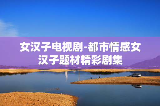 女汉子电视剧-都市情感女汉子题材精彩剧集