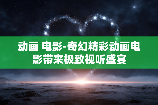 动画 电影-奇幻精彩动画电影带来极致视听盛宴