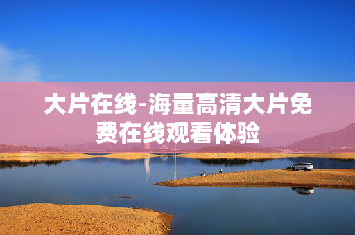 大片在线-海量高清大片免费在线观看体验