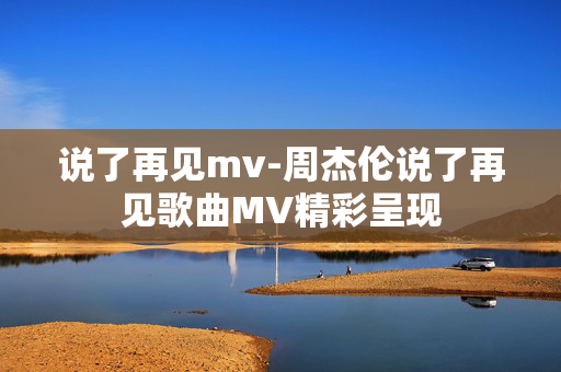 说了再见mv-周杰伦说了再见歌曲MV精彩呈现