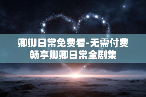 卿卿日常免费看-无需付费畅享卿卿日常全剧集