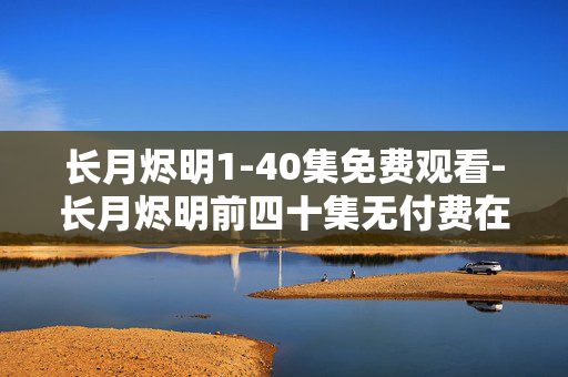 长月烬明1-40集免费观看-长月烬明前四十集无付费在线观赏