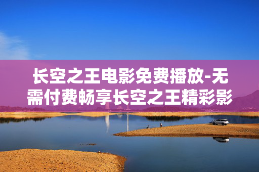 长空之王电影免费播放-无需付费畅享长空之王精彩影片