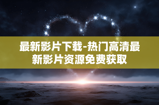 最新影片下载-热门高清最新影片资源免费获取