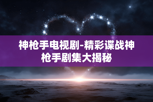 神枪手电视剧-精彩谍战神枪手剧集大揭秘