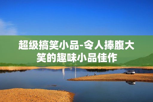 超级搞笑小品-令人捧腹大笑的趣味小品佳作