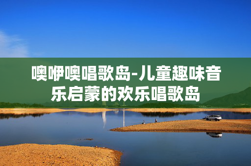 噢咿噢唱歌岛-儿童趣味音乐启蒙的欢乐唱歌岛