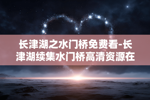 长津湖之水门桥免费看-长津湖续集水门桥高清资源在线畅享 长津湖之水门桥免费看-长津湖续集水门桥高清资源在线畅享