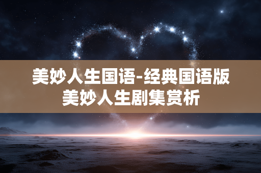 美妙人生国语-经典国语版美妙人生剧集赏析