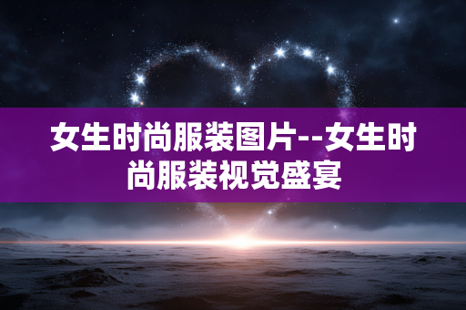女生时尚服装图片--女生时尚服装视觉盛宴 女生时尚服装图片--女生时尚服装视觉盛宴