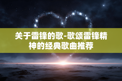 关于雷锋的歌-歌颂雷锋精神的经典歌曲推荐