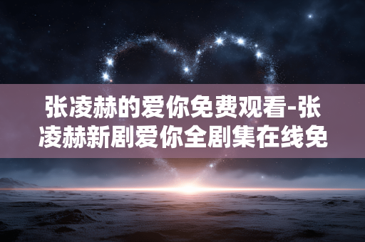 张凌赫的爱你免费观看-张凌赫新剧爱你全剧集在线免付费看