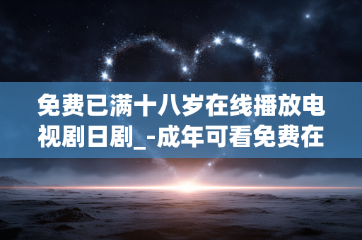 免费已满十八岁在线播放电视剧日剧_-成年可看免费在线播放的日本剧集