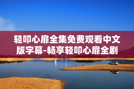 轻叩心扉全集免费观看中文版字幕-畅享轻叩心扉全剧集免费中字观看体验
