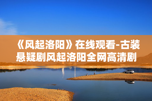 《风起洛阳》在线观看-古装悬疑剧风起洛阳全网高清剧集收看