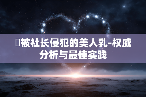 巜被社长侵犯的美人乳-权威分析与最佳实践