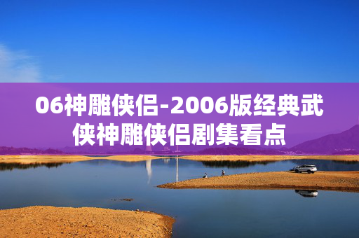 06神雕侠侣-2006版经典武侠神雕侠侣剧集看点