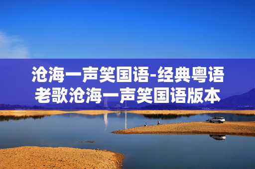 沧海一声笑国语-经典粤语老歌沧海一声笑国语版本