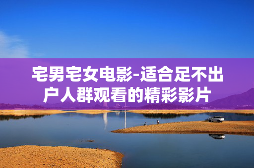 宅男宅女电影-适合足不出户人群观看的精彩影片 宅男宅女电影-适合足不出户人群观看的精彩影片