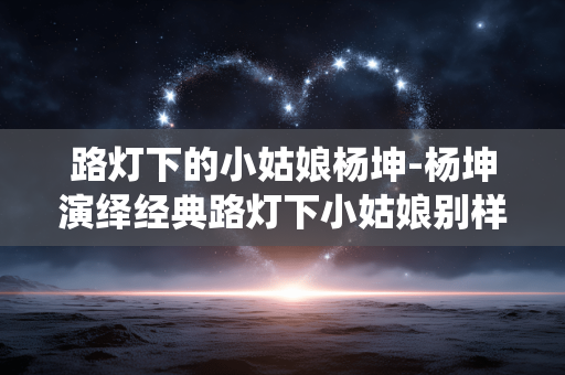 路灯下的小姑娘杨坤-杨坤演绎经典路灯下小姑娘别样风采