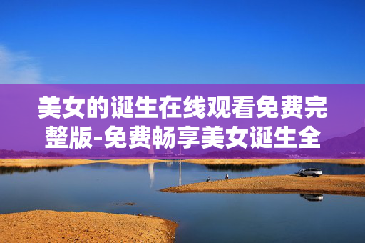 美女的诞生在线观看免费完整版-免费畅享美女诞生全剧集在线无广告观看