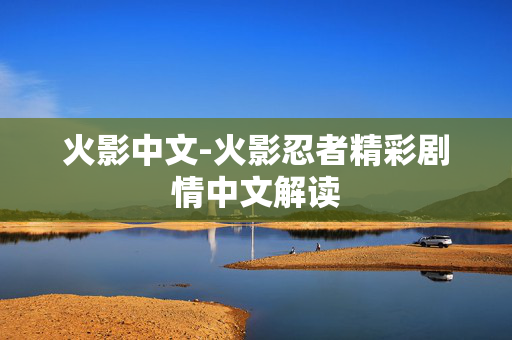 火影中文-火影忍者精彩剧情中文解读 火影中文-火影忍者精彩剧情中文解读