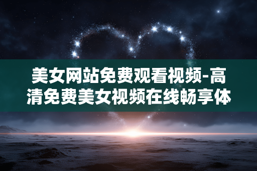 美女网站免费观看视频-高清免费美女视频在线畅享体验 美女网站免费观看视频-高清免费美女视频在线畅享体验