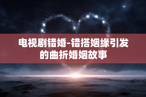 电视剧错婚-错搭姻缘引发的曲折婚姻故事 电视剧错婚-错搭姻缘引发的曲折婚姻故事