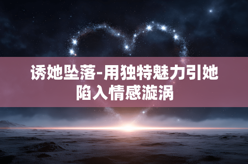 诱她坠落-用独特魅力引她陷入情感漩涡 诱她坠落-用独特魅力引她陷入情感漩涡