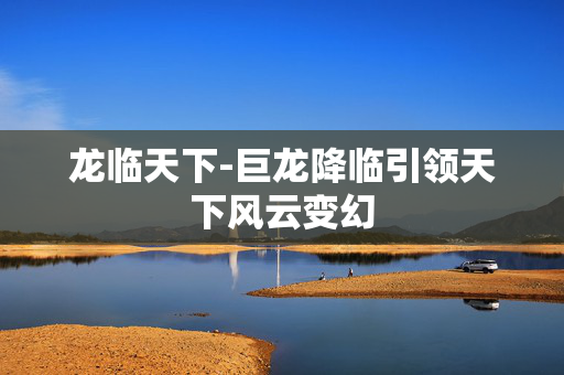 龙临天下-巨龙降临引领天下风云变幻