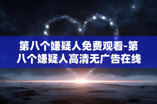 第八个嫌疑人免费观看-第八个嫌疑人高清无广告在线免费资源