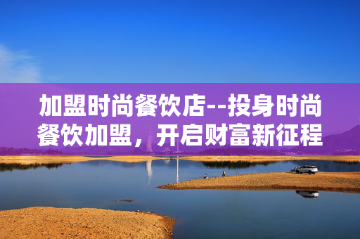 加盟时尚餐饮店--投身时尚餐饮加盟，开启财富新征程