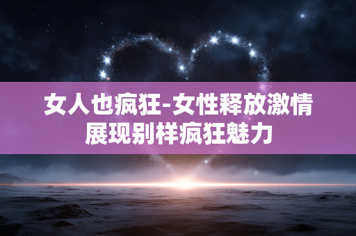 女人也疯狂-女性释放激情展现别样疯狂魅力