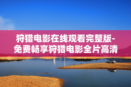 狩猎电影在线观看完整版-免费畅享狩猎电影全片高清在线资源