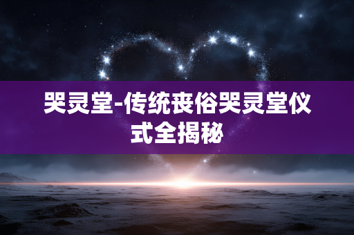 哭灵堂-传统丧俗哭灵堂仪式全揭秘