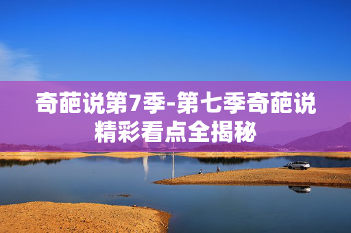 奇葩说第7季-第七季奇葩说精彩看点全揭秘 奇葩说第7季-第七季奇葩说精彩看点全揭秘