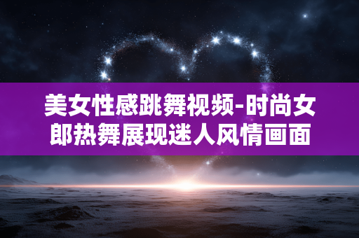 美女性感跳舞视频-时尚女郎热舞展现迷人风情画面 美女性感跳舞视频-时尚女郎热舞展现迷人风情画面