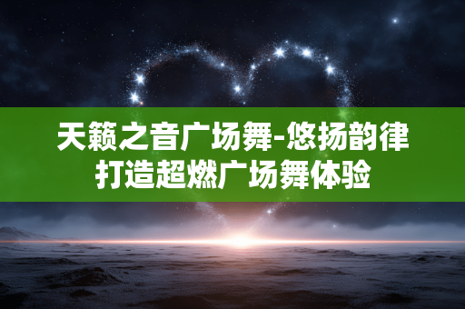 天籁之音广场舞-悠扬韵律打造超燃广场舞体验 天籁之音广场舞-悠扬韵律打造超燃广场舞体验