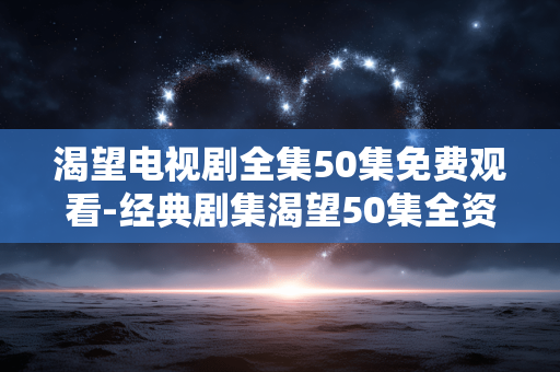 渴望电视剧全集50集免费观看-经典剧集渴望50集全资源免费用看 渴望电视剧全集50集免费观看-经典剧集渴望50集全资源免费用看