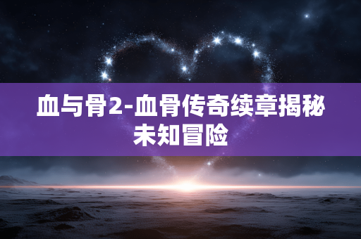 血与骨2-血骨传奇续章揭秘未知冒险 血与骨2-血骨传奇续章揭秘未知冒险