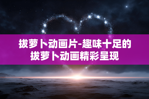 拔萝卜动画片-趣味十足的拔萝卜动画精彩呈现