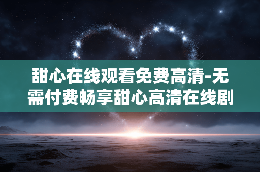甜心在线观看免费高清-无需付费畅享甜心高清在线剧集 甜心在线观看免费高清-无需付费畅享甜心高清在线剧集